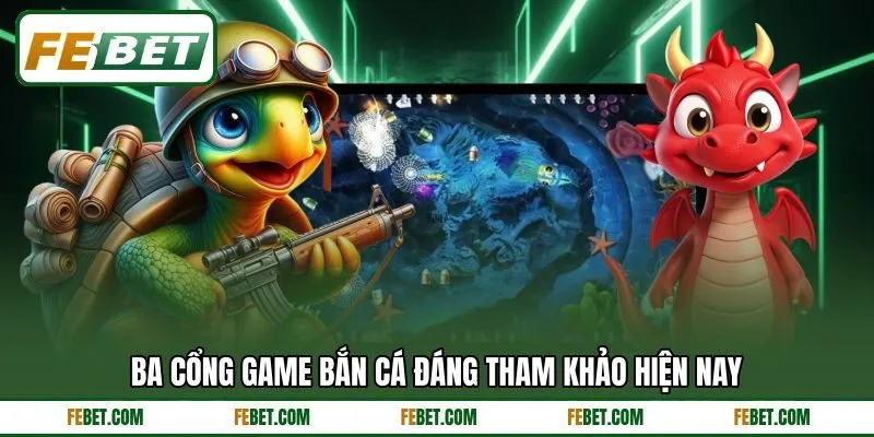 Ba cổng game bắn cá đáng tham khảo hiện nay