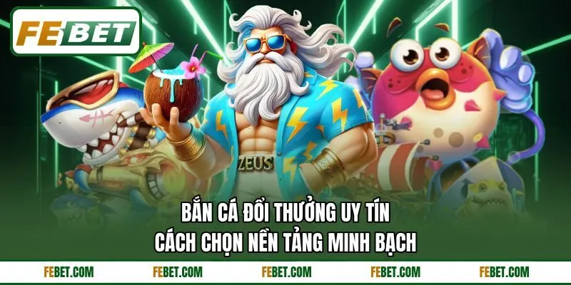 Bắn Cá Đổi Thưởng Uy Tín - Cách Chọn Nền Tảng Minh Bạch