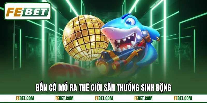 Bắn cá mở ra thế giới săn thưởng sinh động