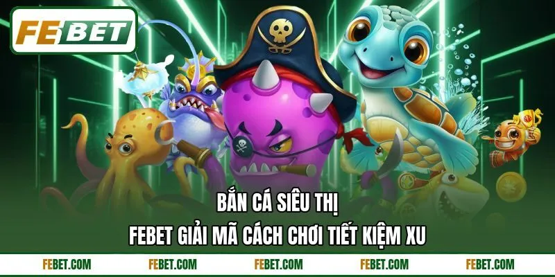 Bắn Cá Siêu Thị - FEBET Giải Mã Cách Chơi Tiết Kiệm Xu