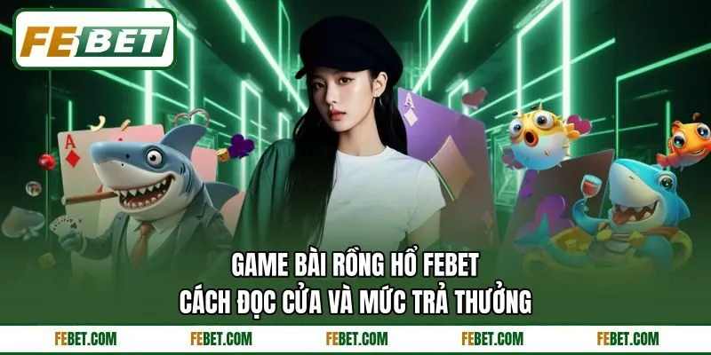 Game Bài Rồng Hổ FEBET - Cách Đọc Cửa Và Mức Trả Thưởng