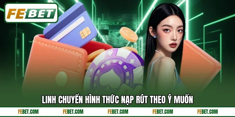 Linh chuyển hình thức nạp rút theo ý muốn