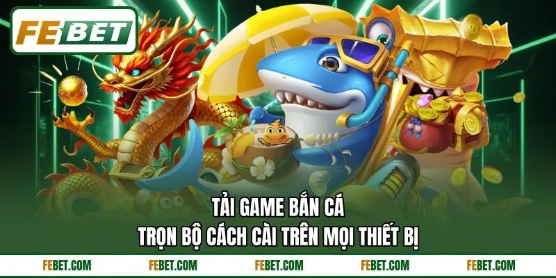 Tải Game Bắn Cá - Trọn Bộ Cách Cài Trên Mọi Thiết Bị