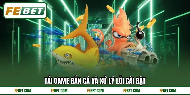 Tải game bắn cá và xử lý lỗi cài đặt