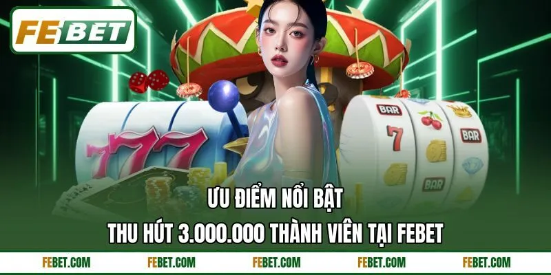 Ưu điểm nổi bật thu hút 3.000.000 thành viên tại FEbet